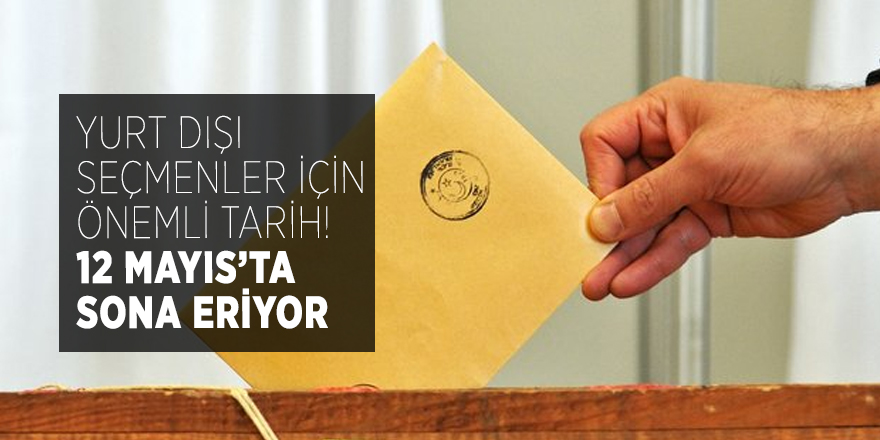 Yurt dışı seçmenler için önemli tarih! 12 Mayıs’ta sona eriyor