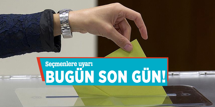 Seçmenlere uyarı: Bugün son gün!