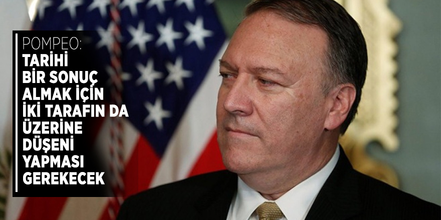 Pompeo:Tarihi bir sonuç  almak için iki tarafın da üzerine düşeni yapması gerekecek