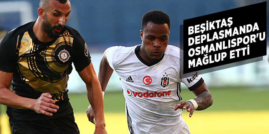 Beşiktaş deplasmanda Osmanlıspor'u 3-2 mağlup etti