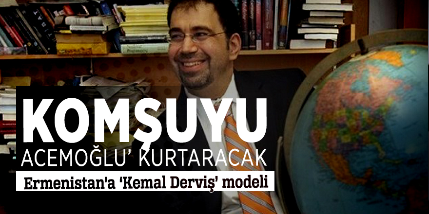 Komşuyu ‘Acemoğlu’ kurtaracak  Ermenistan’a ‘Kemal Derviş’ modeli
