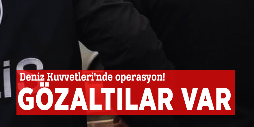 Deniz Kuvvetleri'nde operasyon! Gözaltılar var