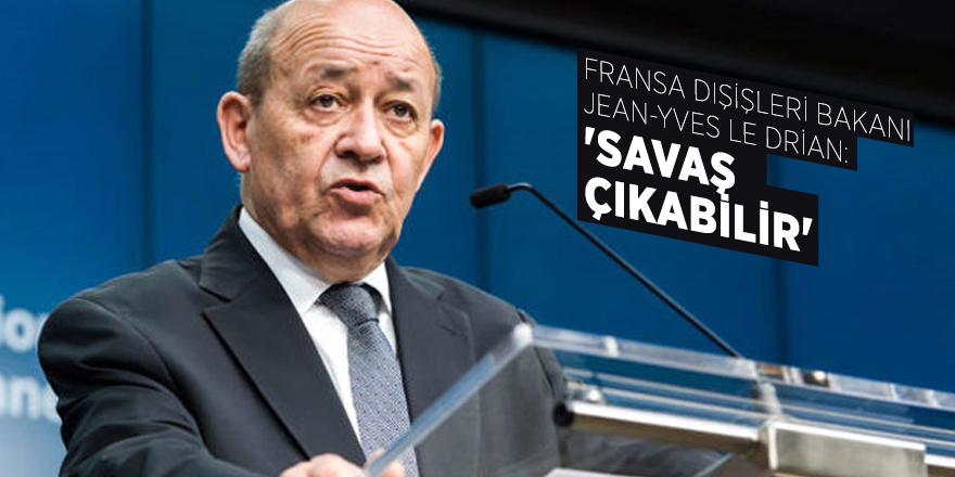 Fransa Dışişleri Bakanı Jean-Yves Le Drian: 'Savaş çıkabilir'