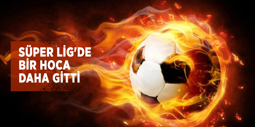 Süper Lig'de bir hoca daha gitti