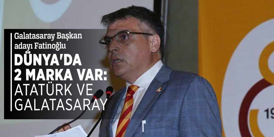 Galatasaray Başkan adayı Fatinoğlu: Dünya'da 2 marka var: Atatürk ve Galatasaray