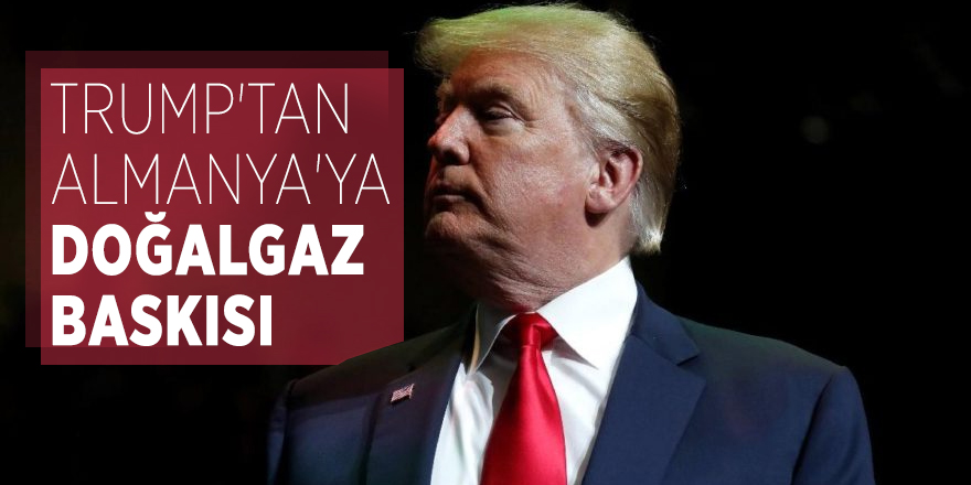 Trump'tan Almanya'ya doğalgaz baskısı
