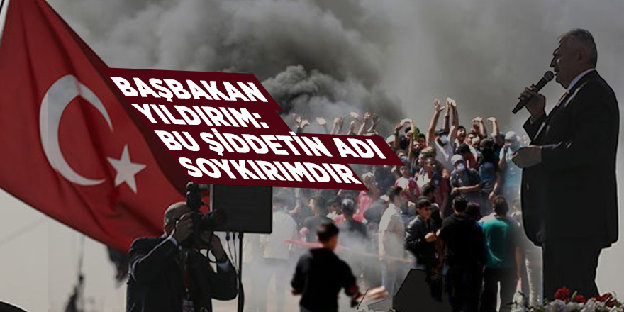 Başbakan Yıldırım: Bu şiddetin adı soykırımdır