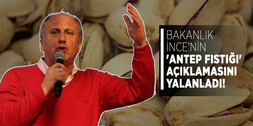Bakanlık İnce'nin 'antep fıstığı' açıklamasını yalanladı!