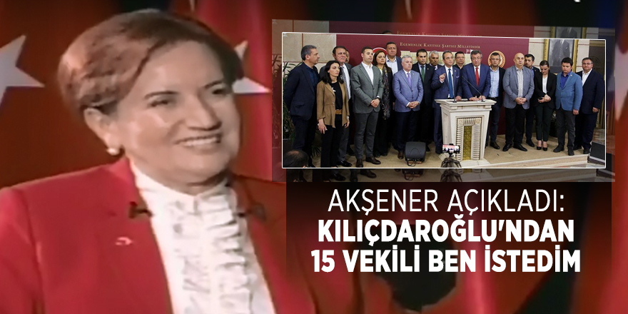 Akşener açıkladı: Kılıçdaroğlu'ndan 15 vekili ben istedim