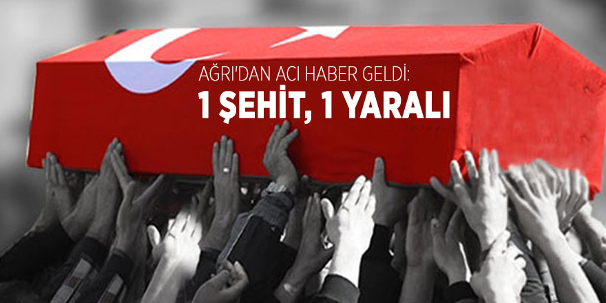 Ağrı'dan acı haber geldi: 1 şehit, 1 yaralı