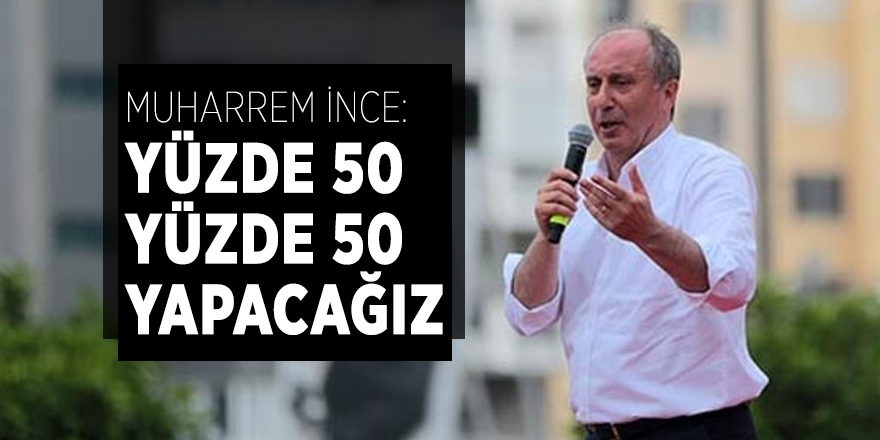 Muharrem İnce: Yüzde 50 yüzde 50 yapacağız