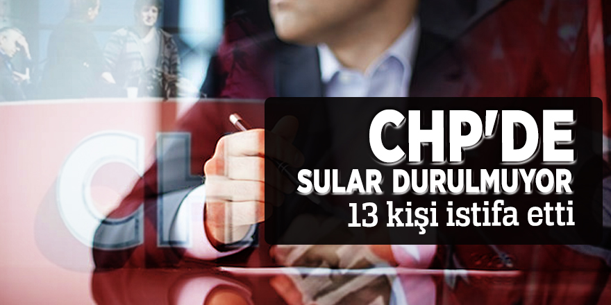 CHP'de sular durulmuyor 13 kişi istifa etti