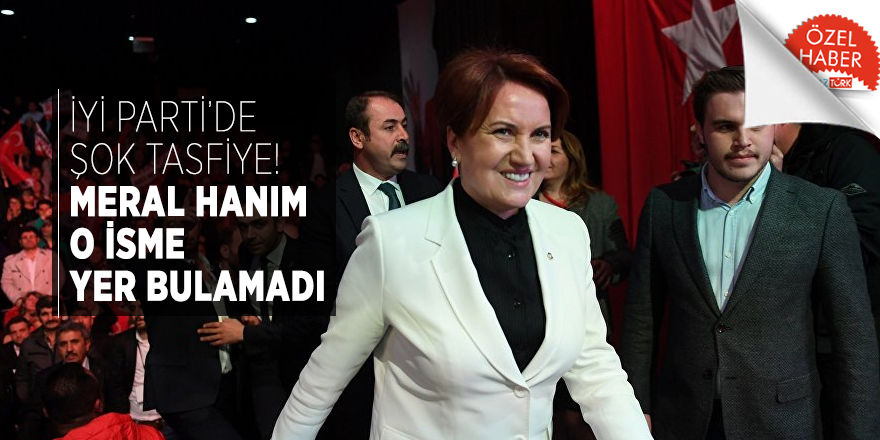 İYİ PARTİ’DE ŞOK TASFİYE! Meral Hanım o isme yer bulamadı