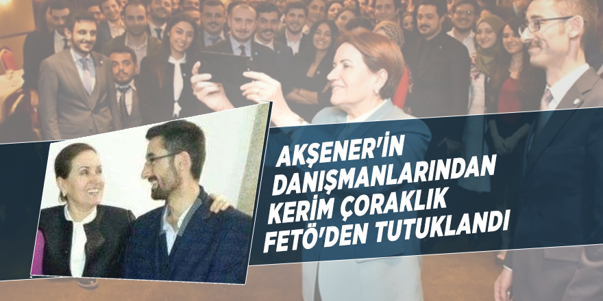 Meral Akşener'in danışmanlarından Kerim Çoraklık FETÖ'den tutuklandı
