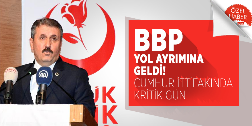BBP yol ayrımına geldi! Cumhur İttifakında kritik gün