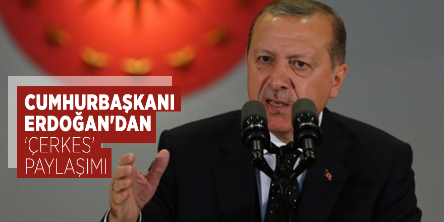 Cumhurbaşkanı Erdoğan'dan 'Çerkes' paylaşımı