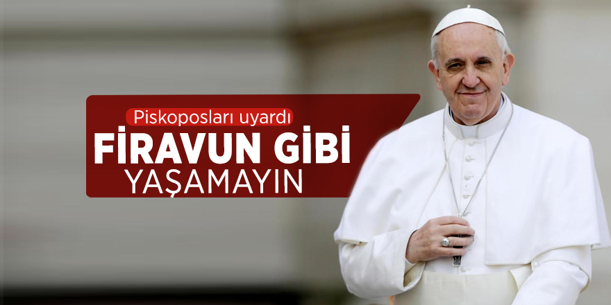 Piskoposları uyardı "Firavun gibi yaşamayın"