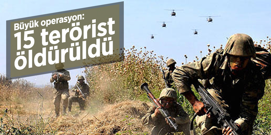 Büyük operasyon: 15 terörist öldürüldü