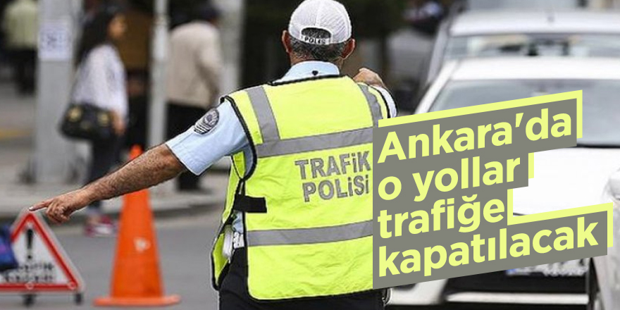 Ankara'da o yollar trafiğe kapatılacak