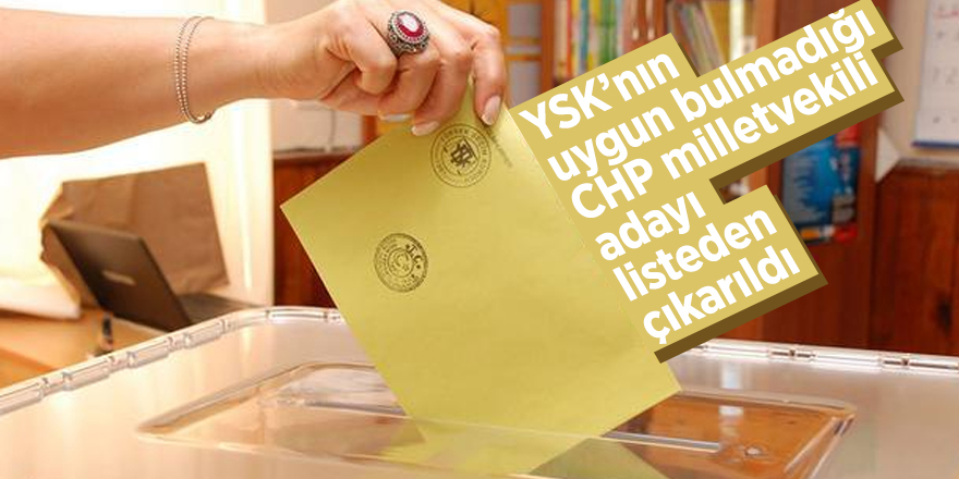 YSK’nın uygun bulmadığı CHP milletvekili adayı listeden çıkarıldı
