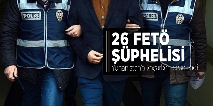 26 FETÖ şüphelisi Yunanistan'a kaçarken enselendi