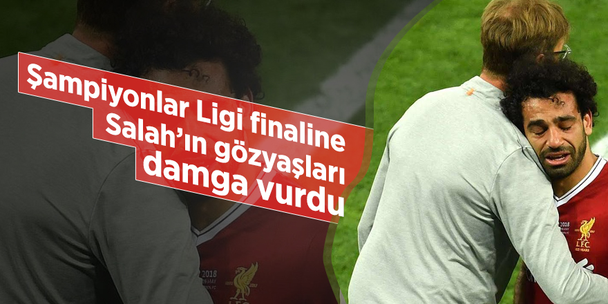 Şampiyonlar Ligi finaline Salah’ın gözyaşları damga vurdu