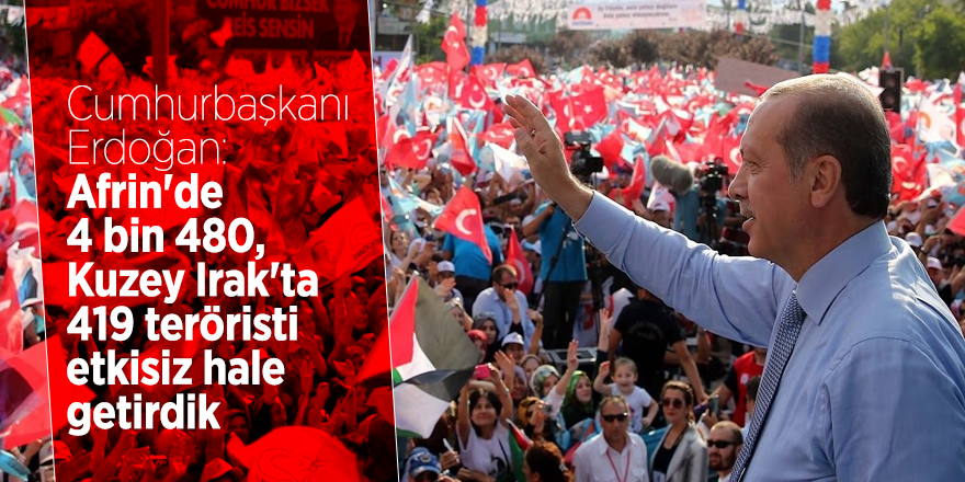 Cumhurbaşkanı Erdoğan: Afrin'de 4 bin 480, Kuzey Irak'ta 419 teröristi etkisiz hale getirdik