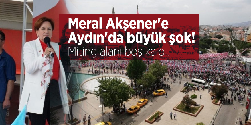 Meral Akşener'e Aydın'da büyük şok! Miting alanı boş kaldı!