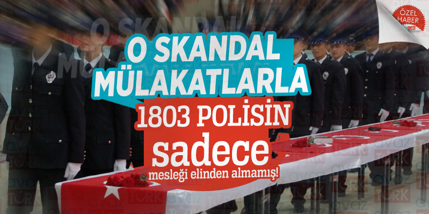 O skandal mülakatlarla 1803 Polisin sadece mesleği elinden almamış!