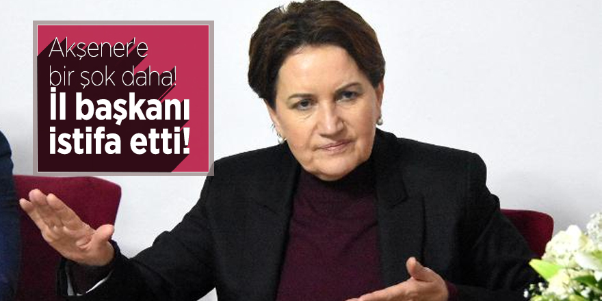 Akşener'e bir şok daha!  İl başkanı istifa etti!