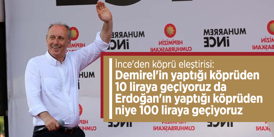 İnce'den köprü eleştirisi: Demirel'in yaptığı köprüden 10 liraya geçiyoruz da Erdoğan'ın yaptığı köprüden niye 100 liraya geçiyoruz
