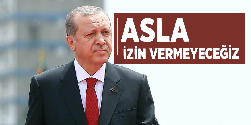 Cumhurbaşkanı Erdoğan: Asla izin vermeyeceğiz