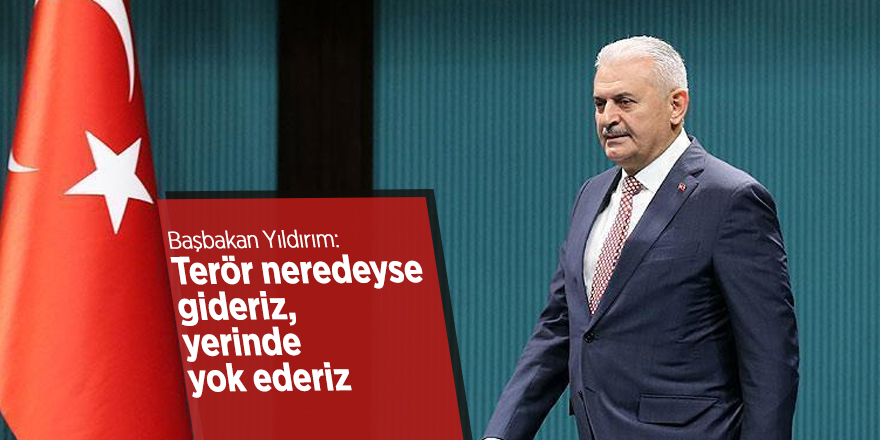 Başbakan Yıldırım: Terör neredeyse gideriz, yerinde yok ederiz