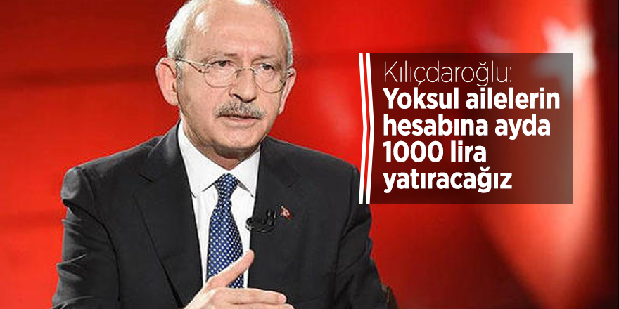 Kılıçdaroğlu: Yoksul ailelerin hesabına ayda 1000 lira yatıracağız