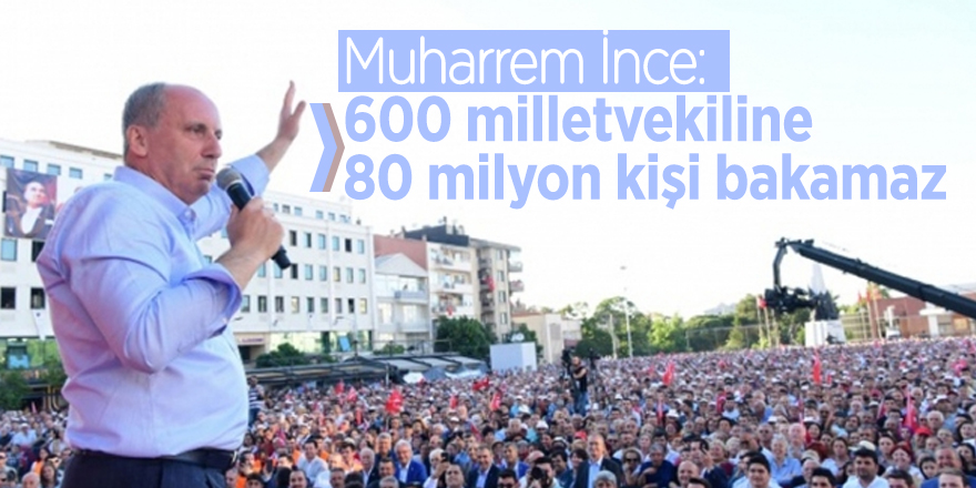 Muharrem İnce: 600 milletvekiline 80 milyon kişi bakamaz