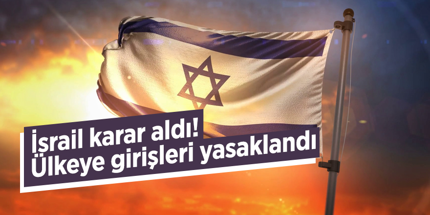İsrail karar aldı! Ülkeye girişleri yasaklandı