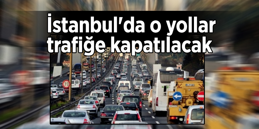 İstanbul'da o yollar trafiğe kapatılacak