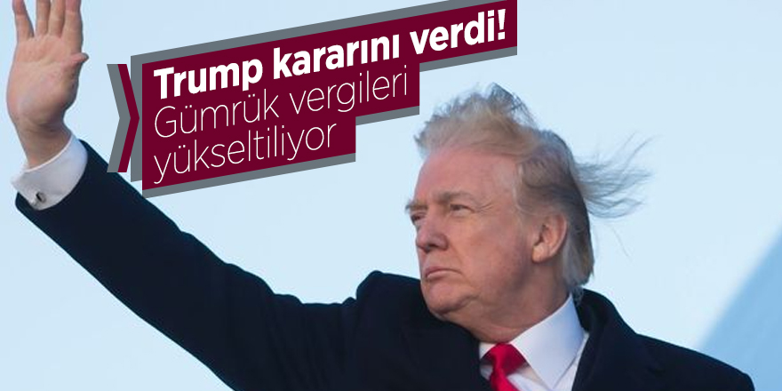 Trump kararını verdi! Gümrük vergileri yükseltiliyor