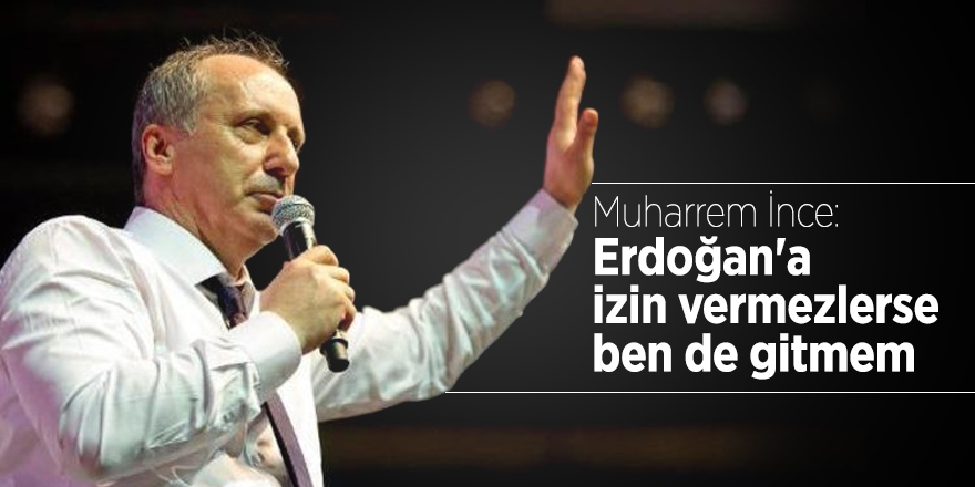 Muharrem İnce: Erdoğan'a izin vermezlerde ben de gitmem