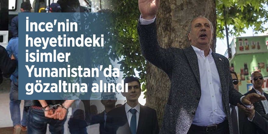 İnce'nin heyetindeki isimler Yunanistan'da gözaltına alındı