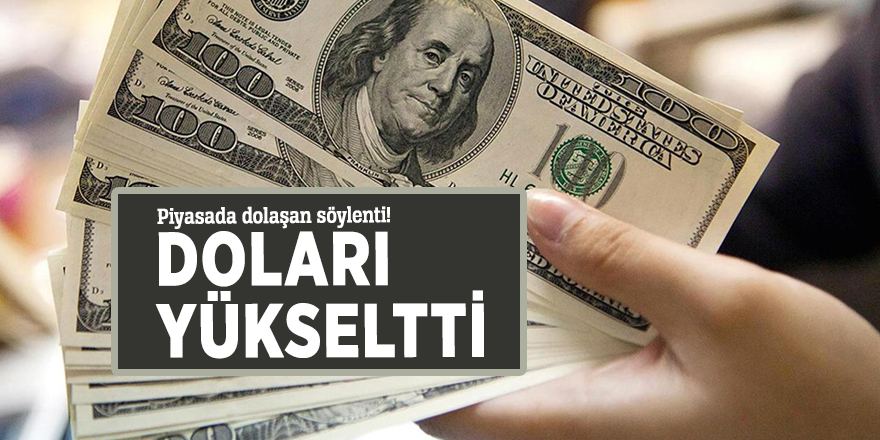 Piyasada dolaşan söylenti doları yükseltti!