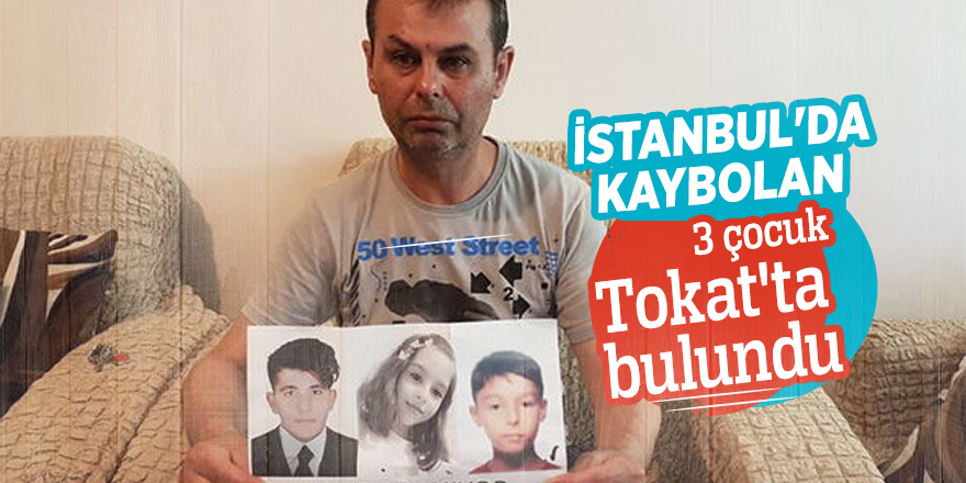 İstanbul'da kaybolan 3 çocuk Tokat'ta bulundu