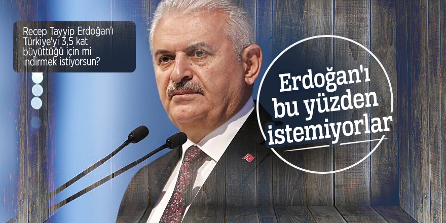 Başbakan Yıldırım: Erdoğan'ı bu yüzden istemiyorlar