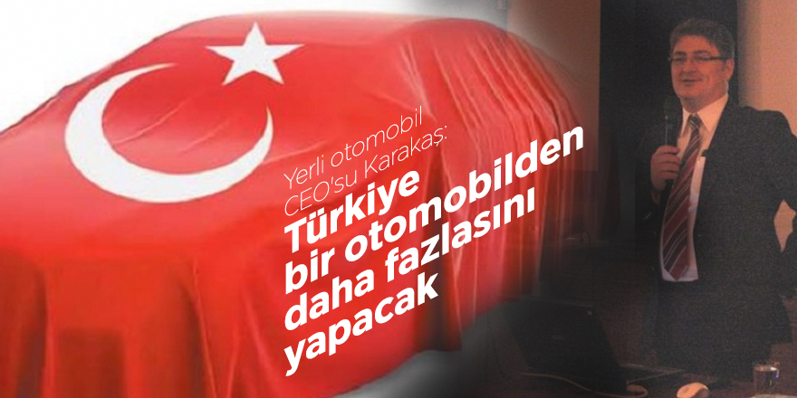 Yerli otomobil CEO'su Karakaş: Türkiye bir otomobilden daha fazlasını yapacak