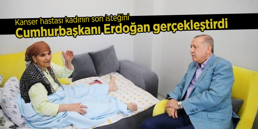Kanser hastası kadının son isteğini Cumhurbaşkanı Erdoğan gerçekleştirdi