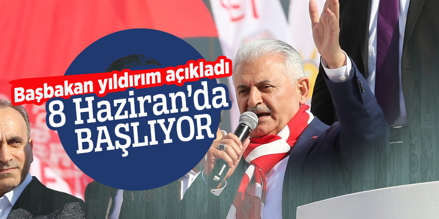 Başbakan yıldırım açıkladı: 8 Haziran’da başlıyor