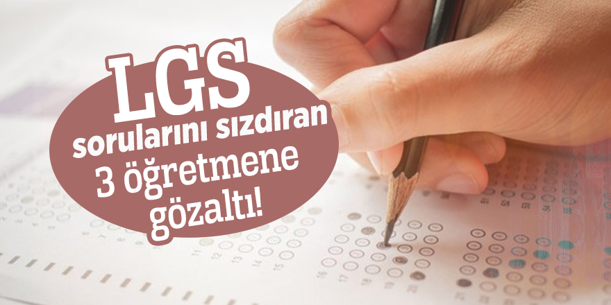 LGS sorularını sızdıran 3 öğretmene gözaltı!