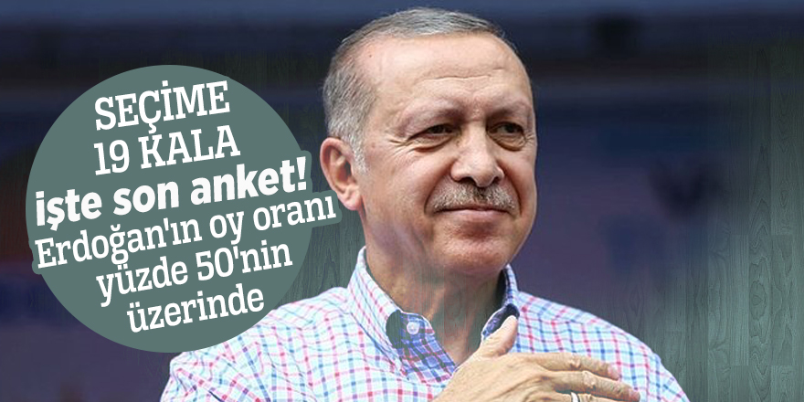 Seçime 19 kala işte son anket! Erdoğan'ın oy oranı yüzde 50'nin üzerinde