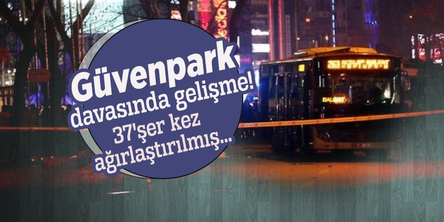 Güvenpark davasında gelişme! 37'şer kez ağırlaştırılmış...