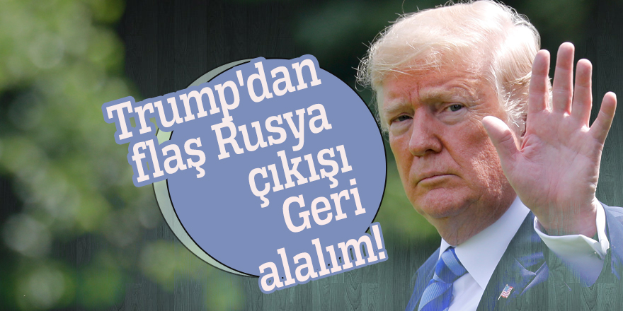 Trump'dan flaş Rusya çıkışı: Geri alalım!